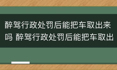 醉驾行政处罚后能把车取出来吗 醉驾行政处罚后能把车取出来吗