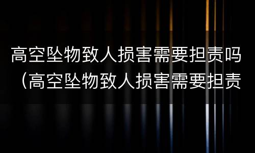 高空坠物致人损害需要担责吗（高空坠物致人损害需要担责吗法律）