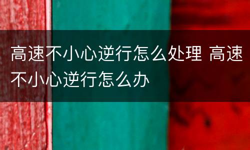 高速不小心逆行怎么处理 高速不小心逆行怎么办