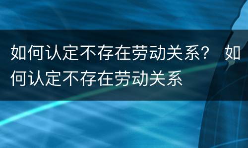 如何认定不存在劳动关系？ 如何认定不存在劳动关系