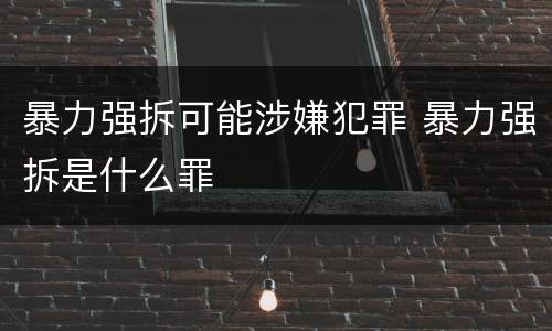 暴力强拆可能涉嫌犯罪 暴力强拆是什么罪
