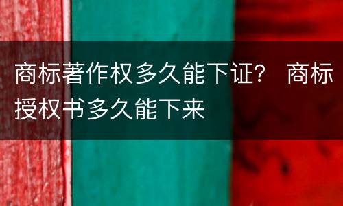 商标著作权多久能下证？ 商标授权书多久能下来