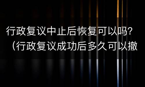 行政复议中止后恢复可以吗？（行政复议成功后多久可以撤销）