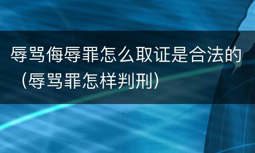 辱骂侮辱罪怎么取证是合法的（辱骂罪怎样判刑）