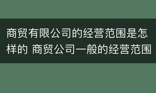商贸有限公司的经营范围是怎样的 商贸公司一般的经营范围