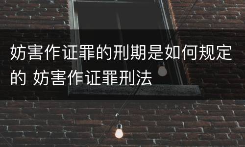 妨害作证罪的刑期是如何规定的 妨害作证罪刑法