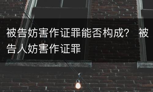 被告妨害作证罪能否构成？ 被告人妨害作证罪