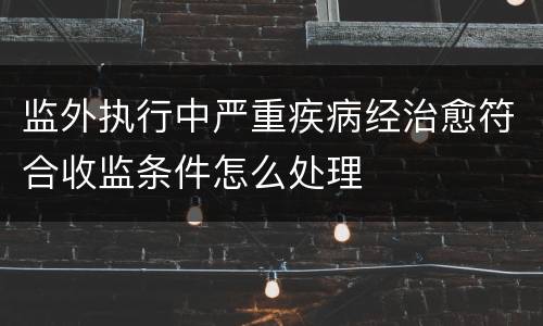 监外执行中严重疾病经治愈符合收监条件怎么处理