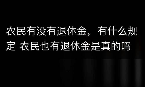 农民有没有退休金，有什么规定 农民也有退休金是真的吗