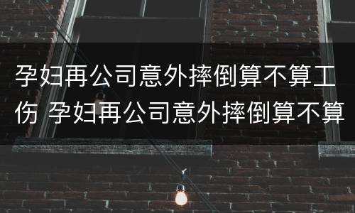 孕妇再公司意外摔倒算不算工伤 孕妇再公司意外摔倒算不算工伤保险
