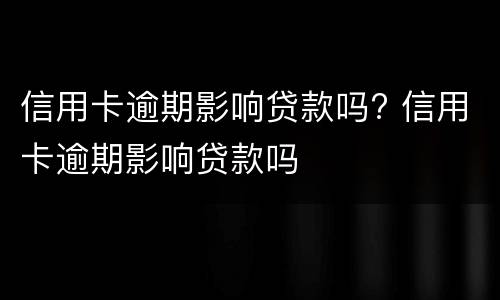 信用卡逾期影响贷款吗? 信用卡逾期影响贷款吗