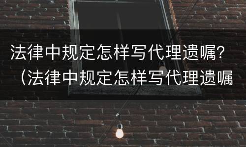 法律中规定怎样写代理遗嘱？（法律中规定怎样写代理遗嘱范本）