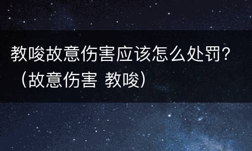 教唆故意伤害应该怎么处罚？（故意伤害 教唆）