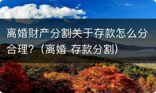 离婚财产分割关于存款怎么分合理?（离婚 存款分割）