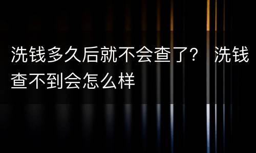 洗钱多久后就不会查了？ 洗钱查不到会怎么样