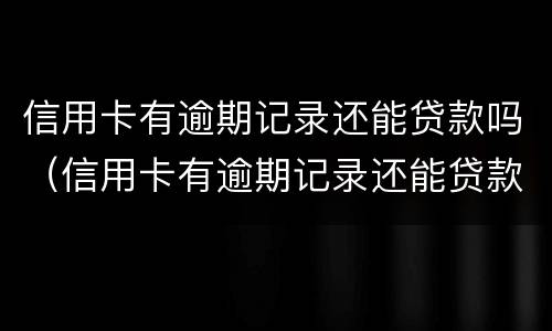 信用卡有逾期记录还能贷款吗（信用卡有逾期记录还能贷款吗知乎）