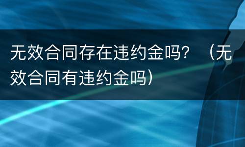 无效合同存在违约金吗？（无效合同有违约金吗）