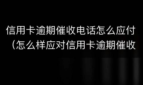 信用卡逾期催收电话怎么应付（怎么样应对信用卡逾期催收电话?）