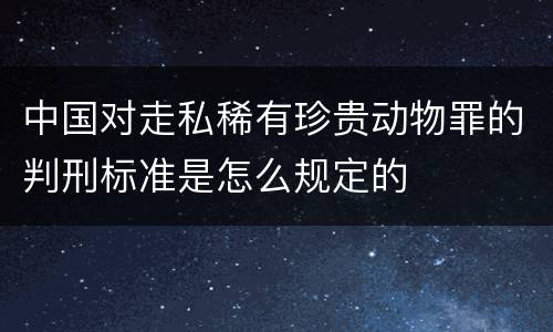 中国对走私稀有珍贵动物罪的判刑标准是怎么规定的