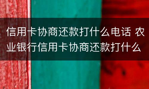信用卡协商还款打什么电话 农业银行信用卡协商还款打什么电话