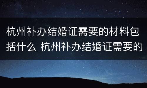 杭州补办结婚证需要的材料包括什么 杭州补办结婚证需要的材料包括什么内容