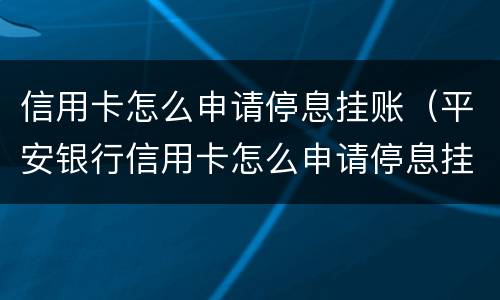 信用卡怎么申请停息挂账（平安银行信用卡怎么申请停息挂账）