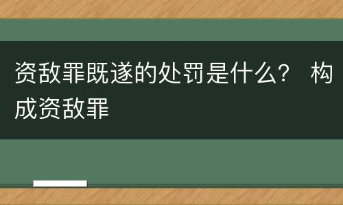资敌罪既遂的处罚是什么？ 构成资敌罪