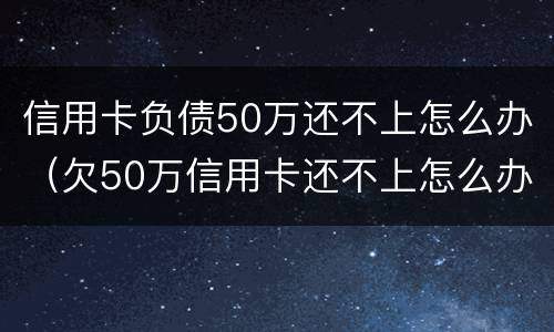 信用卡负债50万还不上怎么办（欠50万信用卡还不上怎么办）