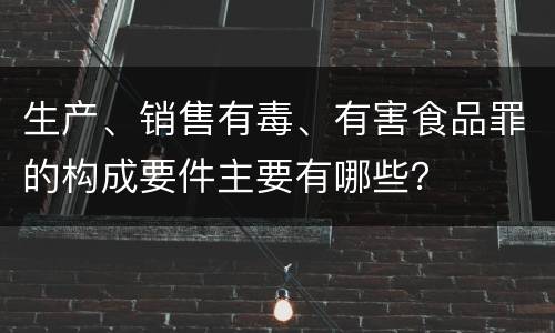 生产、销售有毒、有害食品罪的构成要件主要有哪些？