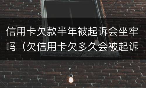 信用卡欠款半年被起诉会坐牢吗（欠信用卡欠多久会被起诉）