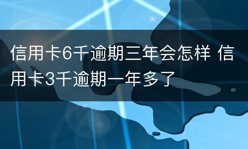 信用卡6千逾期三年会怎样 信用卡3千逾期一年多了