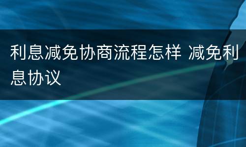 利息减免协商流程怎样 减免利息协议