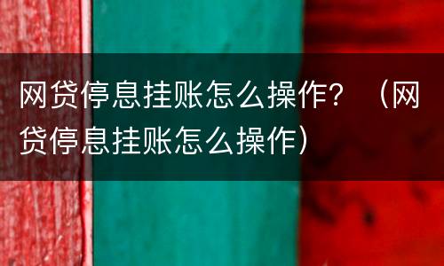 网贷停息挂账怎么操作？（网贷停息挂账怎么操作）
