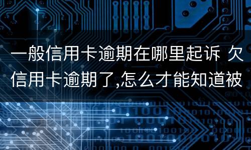 一般信用卡逾期在哪里起诉 欠信用卡逾期了,怎么才能知道被起诉了
