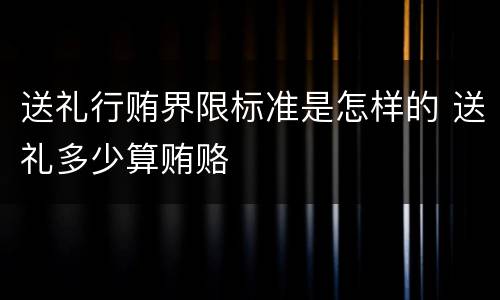 送礼行贿界限标准是怎样的 送礼多少算贿赂