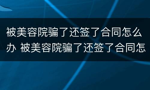 被美容院骗了还签了合同怎么办 被美容院骗了还签了合同怎么办后续还会让给钱吗