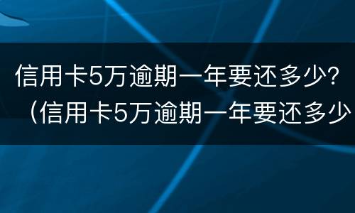 信用卡5万逾期一年要还多少？（信用卡5万逾期一年要还多少利息）