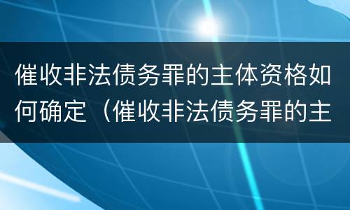 催收非法债务罪的主体资格如何确定（催收非法债务罪的主体资格如何确定责任）