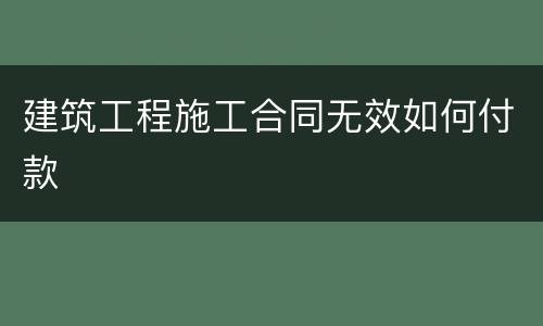 建筑工程施工合同无效如何付款