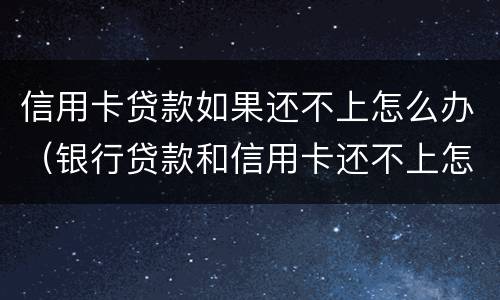 信用卡贷款如果还不上怎么办（银行贷款和信用卡还不上怎么办）