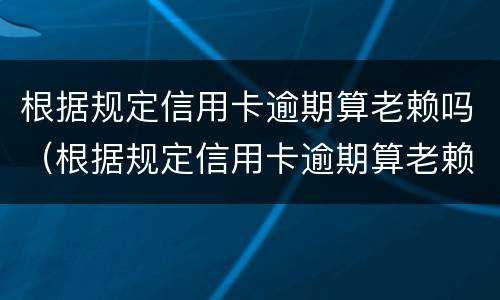 根据规定信用卡逾期算老赖吗（根据规定信用卡逾期算老赖吗知乎）