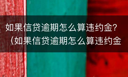 如果信贷逾期怎么算违约金？（如果信贷逾期怎么算违约金呢）