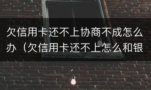 欠信用卡还不上协商不成怎么办（欠信用卡还不上怎么和银行协商）