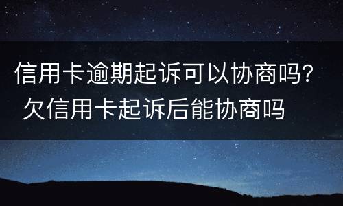信用卡逾期起诉可以协商吗？ 欠信用卡起诉后能协商吗