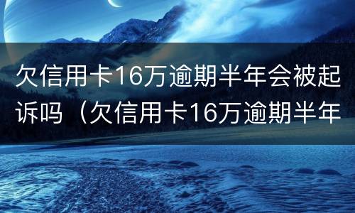 欠信用卡16万逾期半年会被起诉吗（欠信用卡16万逾期半年会被起诉吗怎么办）