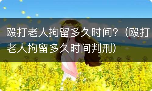 殴打老人拘留多久时间?（殴打老人拘留多久时间判刑）