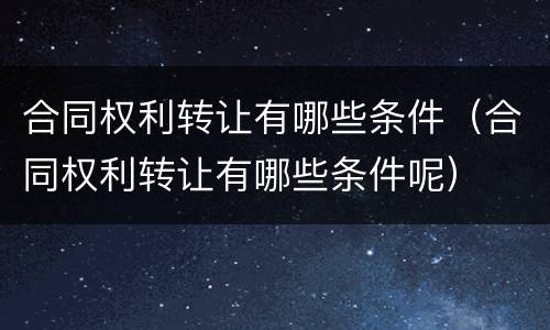 合同权利转让有哪些条件（合同权利转让有哪些条件呢）