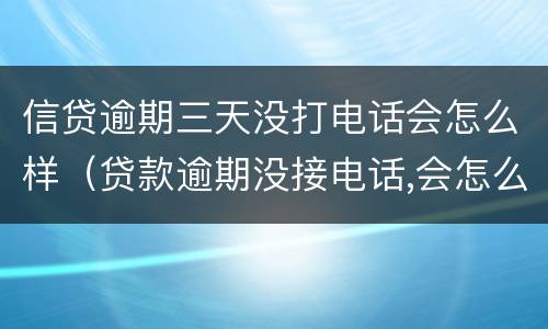 信贷逾期三天没打电话会怎么样（贷款逾期没接电话,会怎么样）
