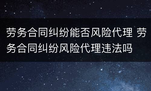 劳务合同纠纷能否风险代理 劳务合同纠纷风险代理违法吗