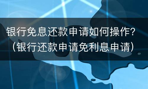 银行免息还款申请如何操作？（银行还款申请免利息申请）